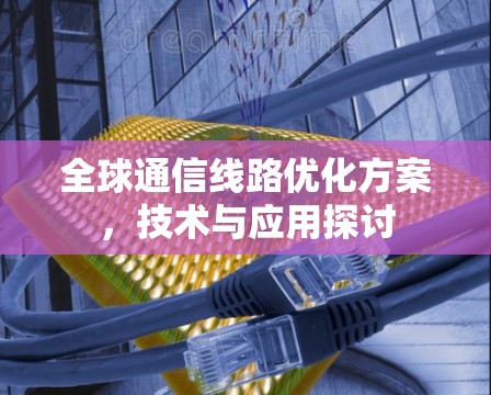 全球通信线路优化方案，技术与应用探讨