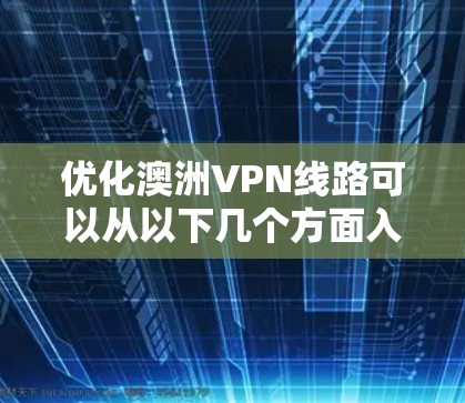 优化澳洲VPN线路可以从以下几个方面入手,以提升性能和稳定性
