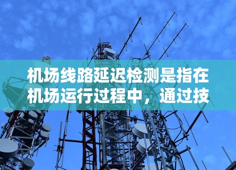 机场线路延迟检测是指在机场运行过程中,通过技术手段对线路延迟的原因、程度和影响进行检测和分析,以确保运营的顺畅性和准时性。以下是一些关键点和方法,帮助你更好地理解和应对机场线路延迟检测问题