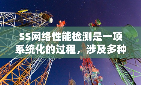 SS网络性能检测是一项系统化的过程，涉及多种软件工具和技术。以下是一个清晰的步骤指南，帮助您全面评估和改善网络性能