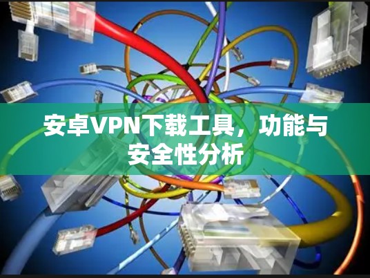 安卓VPN下载工具，功能与安全性分析