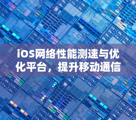 iOS网络性能测速与优化平台，提升移动通信效率