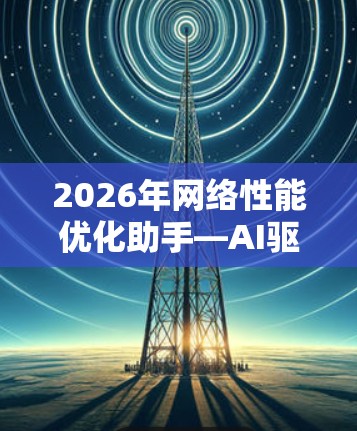 2026年网络性能优化助手—AI驱动的智能化解决方案