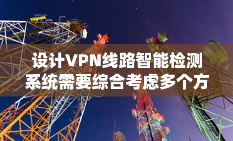 设计VPN线路智能检测系统需要综合考虑多个方面,以下是一个逐步的设计方案