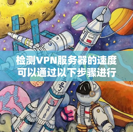 检测VPN服务器的速度可以通过以下步骤进行，确保结果准确和可靠