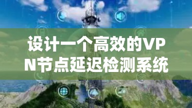 设计一个高效的VPN节点延迟检测系统需要综合考虑多个因素，以下是系统化的解决方案