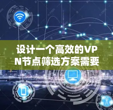 设计一个高效的VPN节点筛选方案需要综合考虑用户的需求、使用场景以及潜在的深层需求。以下是一个结构化的方案，帮助您有效地筛选和选择适合的VPN节点
