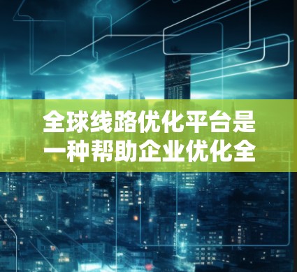 全球线路优化平台是一种帮助企业优化全球供应链的综合工具,涵盖供应链设计、管理、运输优化、风险管理和可持续发展等多个方面。以下是对这一平台的详细分析和总结