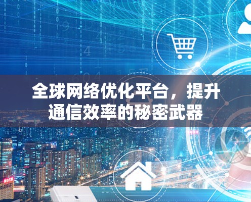 全球网络优化平台,提升通信效率的秘密武器 全球网络优化平台,提升通信效率的秘密武器
