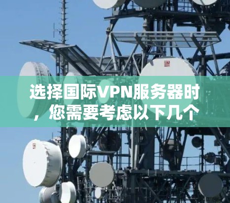 选择国际VPN服务器时，您需要考虑以下几个关键因素