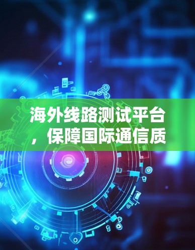 海外线路测试平台,保障国际通信质量的关键工具