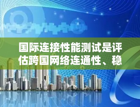 国际连接性能测试是评估跨国网络连通性、稳定性和性能的重要过程，通常用于企业、网络服务提供商或开发团队中。以下是一些关键点和步骤，帮助你有效地进行国际连接性能测试