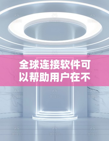全球连接软件可以帮助用户在不同地点与他人进行实时沟通和协作。以下是一些常用的全球连接软件及其下载链接和使用方法