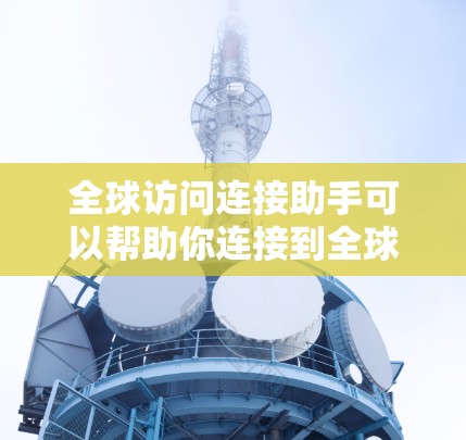 全球访问连接助手可以帮助你连接到全球服务器，确保在不同国家和地区访问网站或服务时有快速、安全的连接。以下是一些常见的解决方案和工具
