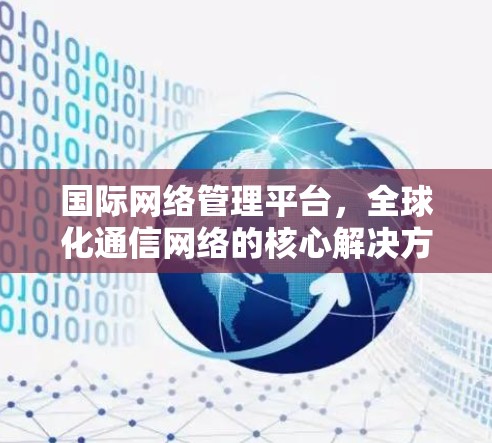 国际网络管理平台,全球化通信网络的核心解决方案
