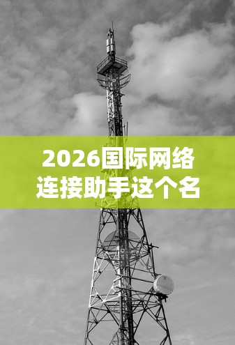 2026国际网络连接助手这个名字听起来像是一个未来科技项目，可能涉及到高超的网络连接技术和智能助手功能。由于2026年还没到来，我可以为你提供一个概念性的分析和可能的技术方向