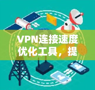 VPN连接速度优化工具,提升网络效率的秘密武器