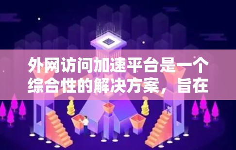 外网访问加速平台是一个综合性的解决方案,旨在通过多种技术手段优化和加速外网资源的访问。以下是对该平台的详细分析和总结