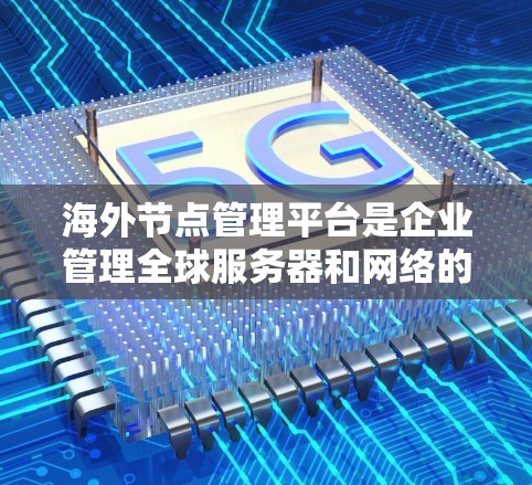 海外节点管理平台是企业管理全球服务器和网络的重要工具，帮助提升性能、安全性和用户体验。以下是对这个平台的详细分析和建议