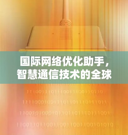 国际网络优化助手,智慧通信技术的全球赋能器 国际网络优化助手,智慧通信技术的全球赋能器