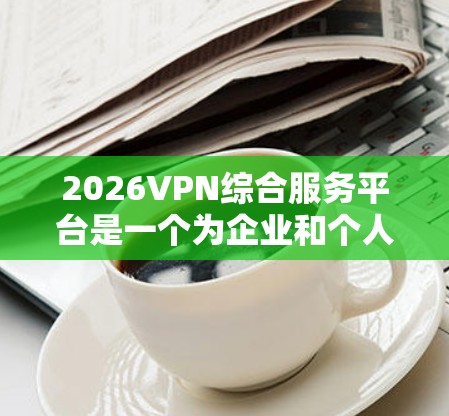2026VPN综合服务平台是一个为企业和个人提供全面的网络安全和数据管理解决方案的综合平台。以下是对该平台的详细分析
