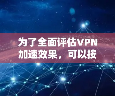 为了全面评估VPN加速效果，可以按照以下步骤进行测试