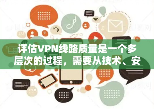 评估VPN线路质量是一个多层次的过程，需要从技术、安全性、可靠性和用户体验等多个方面进行全面考量。以下是一个有条理的评估步骤和建议