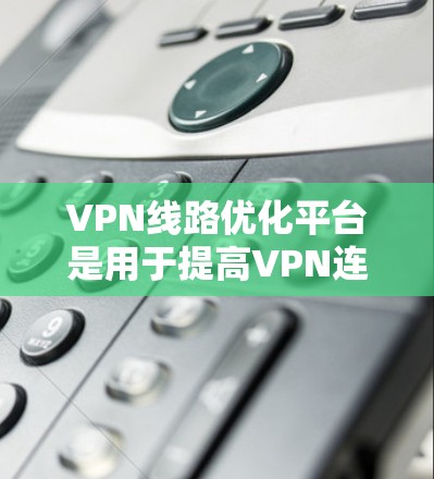 VPN线路优化平台是用于提高VPN连接性能和稳定性的工具，通过多种技术手段优化数据传输效率，确保安全和用户体验。以下是对其功能和实施的详细分析