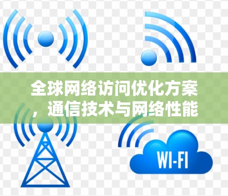 全球网络访问优化方案,通信技术与网络性能提升策略