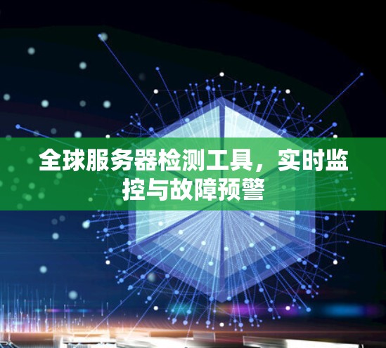 全球服务器检测工具,实时监控与故障预警