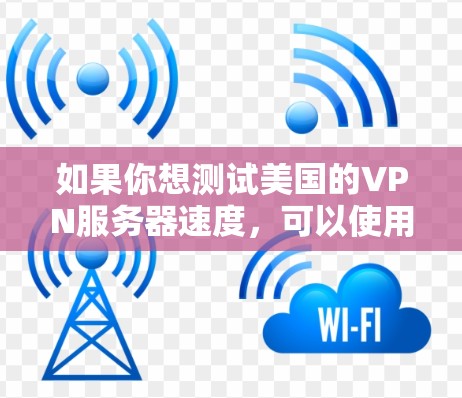 如果你想测试美国的VPN服务器速度,可以使用一些在线速度测试工具或VPN测试工具。以下是一些常用的方法和工具