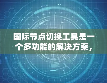 国际节点切换工具是一个多功能的解决方案，用于在国际网络环境中切换节点，提供匿名性、防止封锁以及保持IP稳定等功能。以下是对这些工具的详细分析和总结