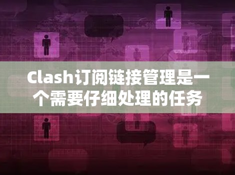 Clash订阅链接管理是一个需要仔细处理的任务，以下是针对常见问题的详细解决方案