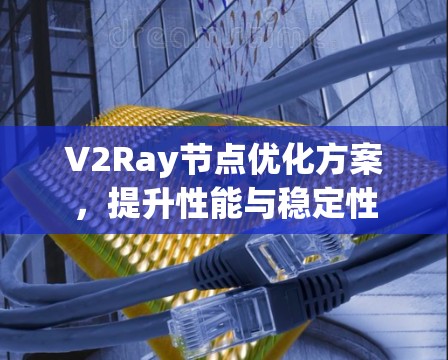 V2Ray节点优化方案，提升性能与稳定性