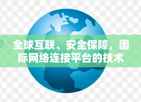 全球互联、安全保障，国际网络连接平台的技术挑战与解决方案