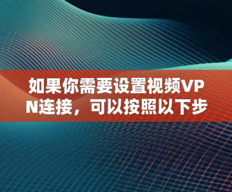 如果你需要设置视频VPN连接，可以按照以下步骤操作