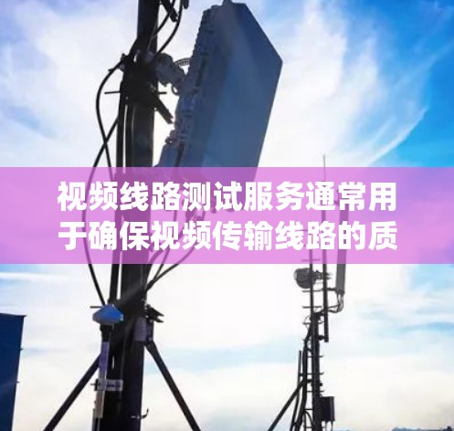 视频线路测试服务通常用于确保视频传输线路的质量和稳定性，常见于电视、监控摄像头、视频会议系统等设备或系统的调试和测试。以下是一些常见的视频线路测试服务内容和相关信息