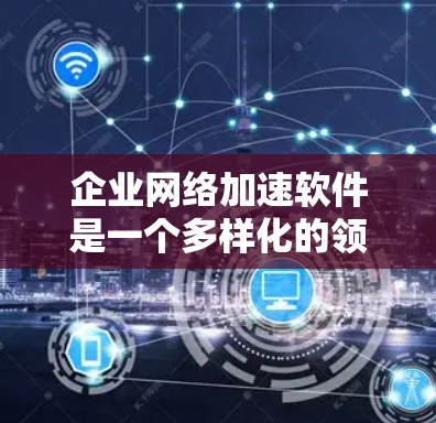 企业网络加速软件是一个多样化的领域，提供了多种技术和解决方案来优化网络性能。以下是对这些技术的详细总结，以及选择它们时的关键考虑因素