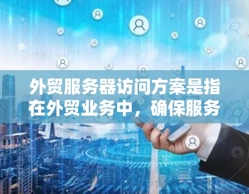 外贸服务器访问方案是指在外贸业务中，确保服务器安全、稳定运行并提供合理访问权限的综合方案。以下是一个全面的外贸服务器访问方案，涵盖了安全性、访问控制、数据保护等多个方面