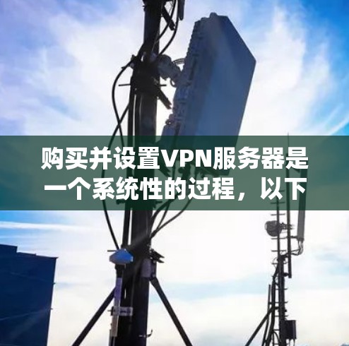 购买并设置VPN服务器是一个系统性的过程，以下是分步指南，帮助您顺利完成