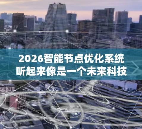 2026智能节点优化系统听起来像是一个未来科技产品或系统的概念,可能涉及智能节点技术与优化算法的结合应用。以下是一些可能的解释和分析 2026智能节点优化系统听起来像是一个未来科技产品或系统的概念,可能涉及智能节点技术与优化算法的结合应用。以下是一些可能的解释和分析
