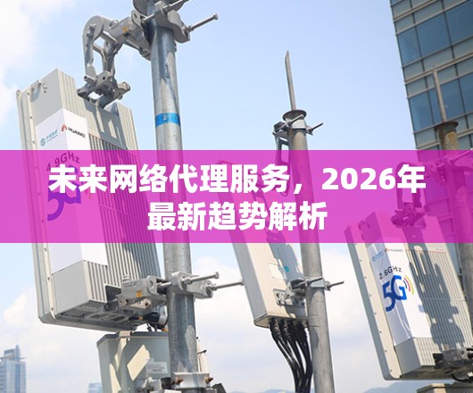 未来网络代理服务，2026年最新趋势解析