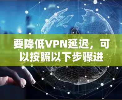 要降低VPN延迟,可以按照以下步骤进行 要降低VPN延迟,可以按照以下步骤进行