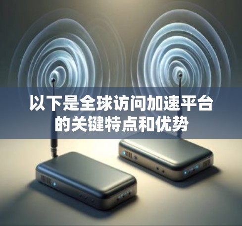 以下是全球访问加速平台的关键特点和优势 以下是全球访问加速平台的关键特点和优势
