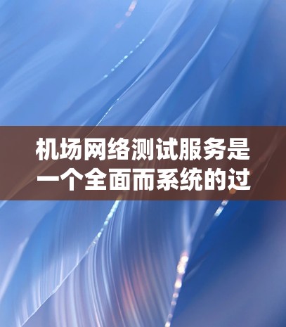 机场网络测试服务是一个全面而系统的过程，旨在确保机场网络的高性能、安全性和可靠性。以下是对该服务的详细分析和总结
