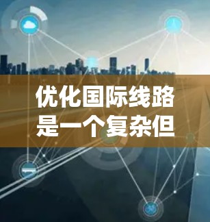 优化国际线路是一个复杂但重要的任务，涉及多个方面的考虑。以下是对这一过程的系统化总结，帮助您更好地规划和实施优化措施