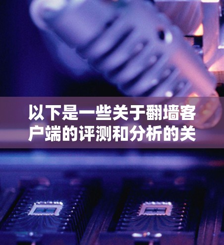 以下是一些关于翻墙客户端的评测和分析的关键点，供你参考