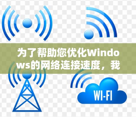 为了帮助您优化Windows的网络连接速度,我们可以从多个方面进行检查和调整。以下是一些详细的步骤和建议
