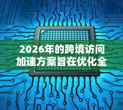 2026年的跨境访问加速方案旨在优化全球数据传输效率,支持数字经济的发展。该方案通过以下五个方面实现加速跨境访问的目标
