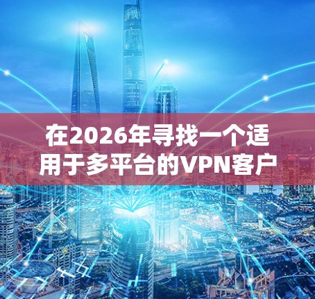 在2026年寻找一个适用于多平台的VPN客户端时，可以考虑以下几点来评估和选择